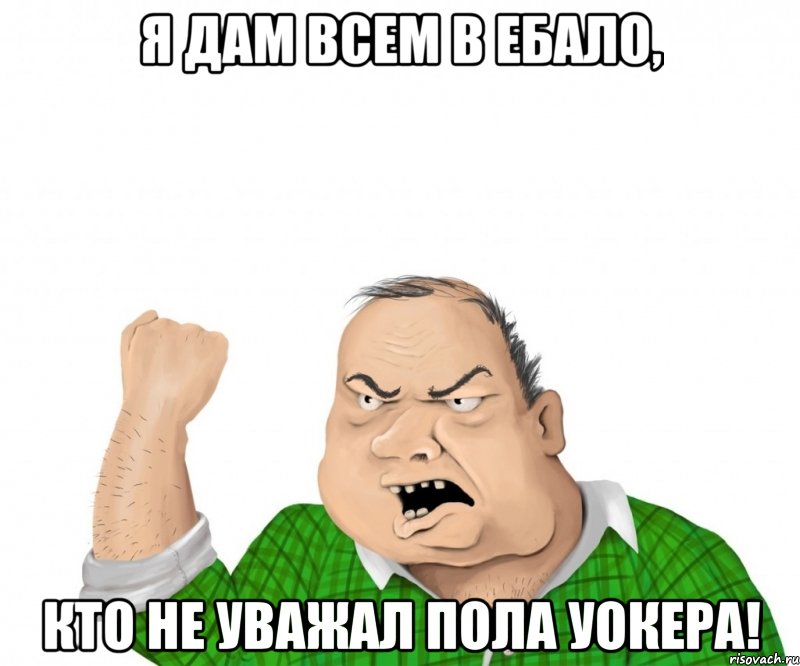 Я ДАМ ВСЕМ В ЕБАЛО, КТО НЕ УВАЖАЛ ПОЛА УОКЕРА!, Мем мужик