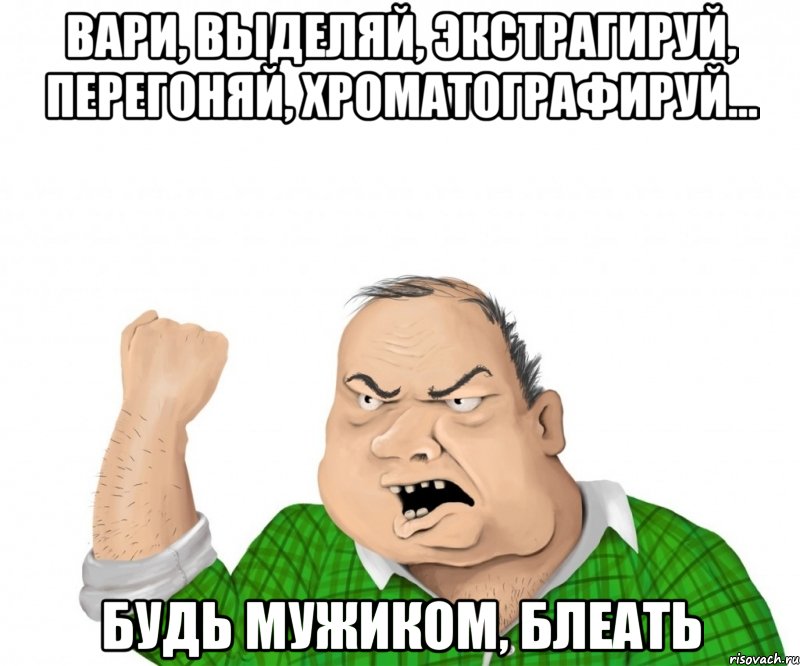 Вари, выделяй, экстрагируй, перегоняй, хроматографируй... будь мужиком, блеать, Мем мужик