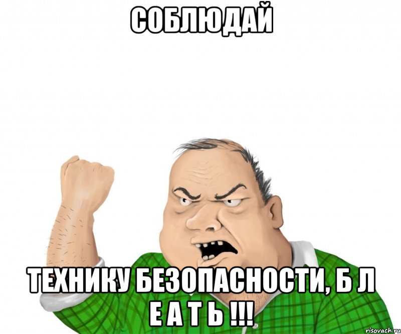 СОБЛЮДАЙ ТЕХНИКУ БЕЗОПАСНОСТИ, Б Л Е А Т Ь !!!, Мем мужик