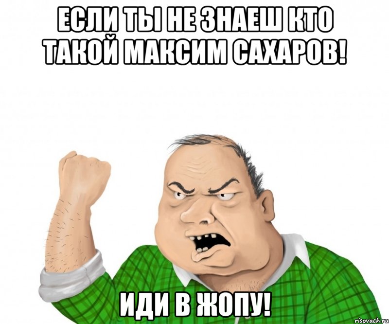 Если ты не знаеш кто такой Максим Сахаров! Иди в жопу!, Мем мужик