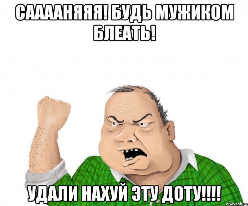 Сааааняяя! будь мужиком блеать! удали нахуй эту доту!!!!, Мем мужик