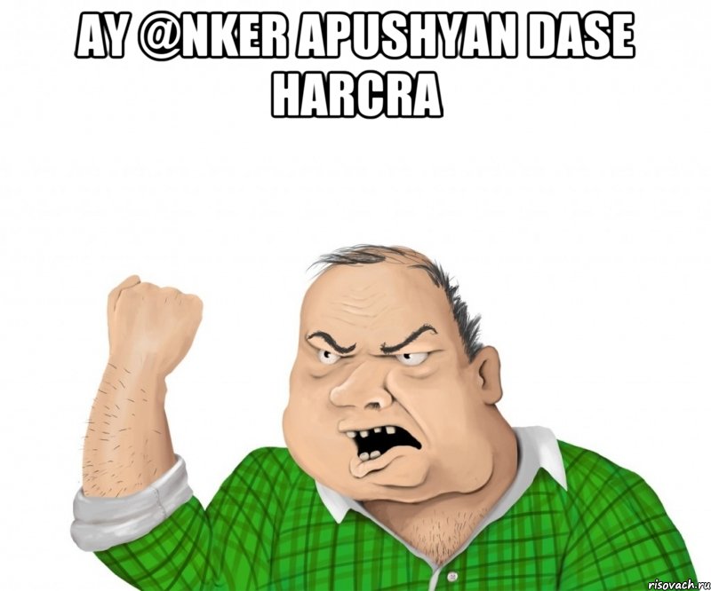 ay @nker apushyan dase harcra , Мем мужик