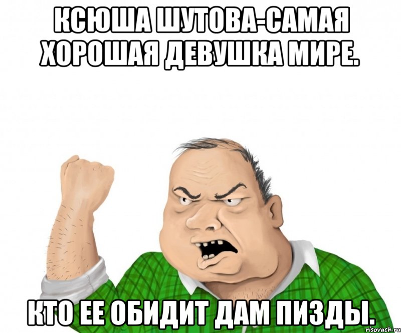 Ксюша Шутова-самая хорошая девушка мире. Кто ее обидит дам пизды., Мем мужик