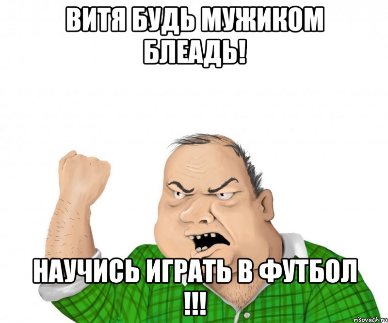 ВИТЯ БУДЬ МУЖИКОМ БЛЕАДЬ! НАУЧИСЬ ИГРАТЬ В ФУТБОЛ !!!, Мем мужик