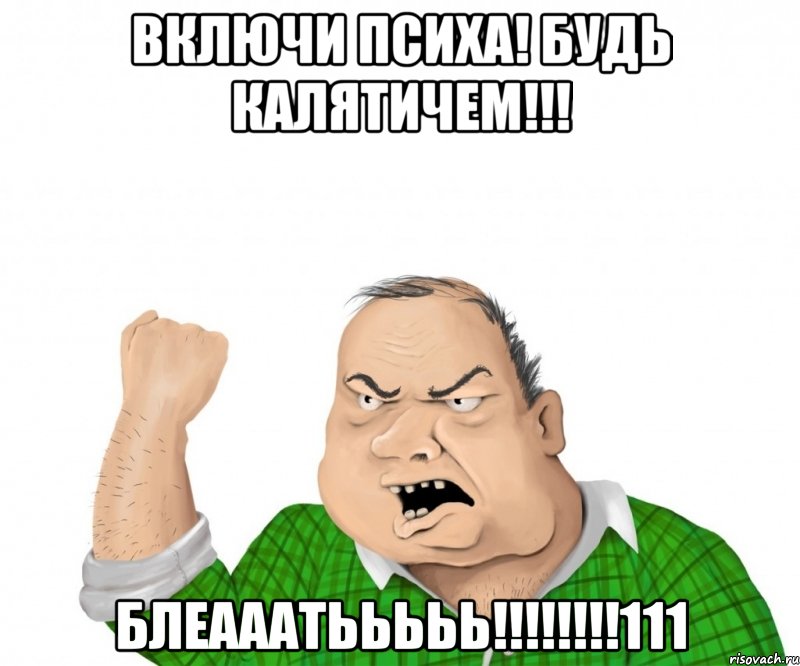 включи психа! будь калятичем!!! блеааатььььь!!!!!!!!111, Мем мужик