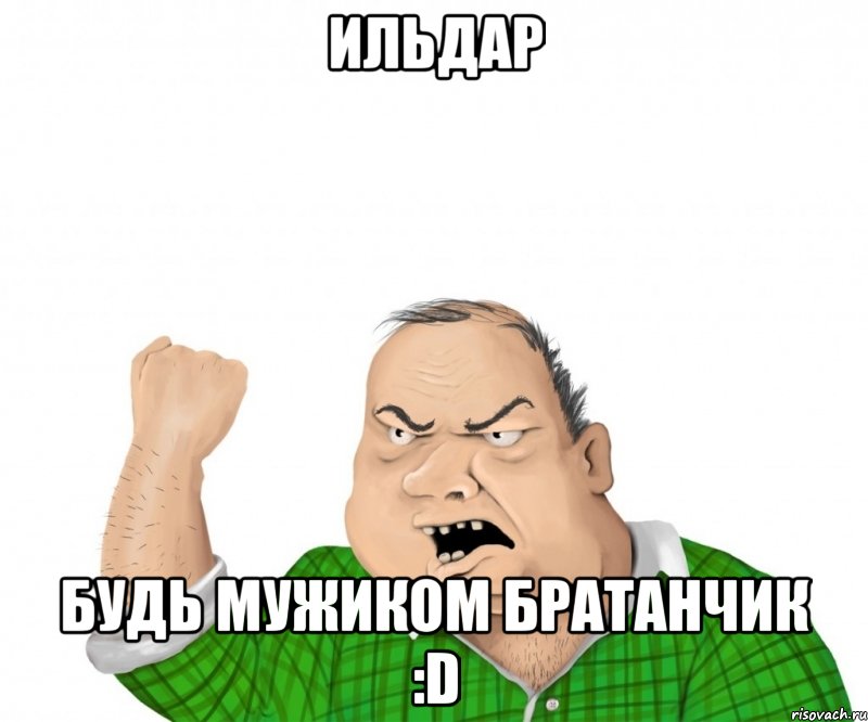 Ильдар Будь мужиком братанчик :D, Мем мужик