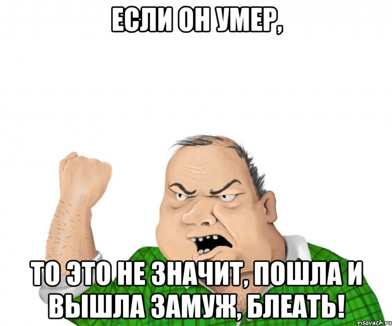 Если он умер, то это не значит, пошла и вышла замуж, блеать!, Мем мужик