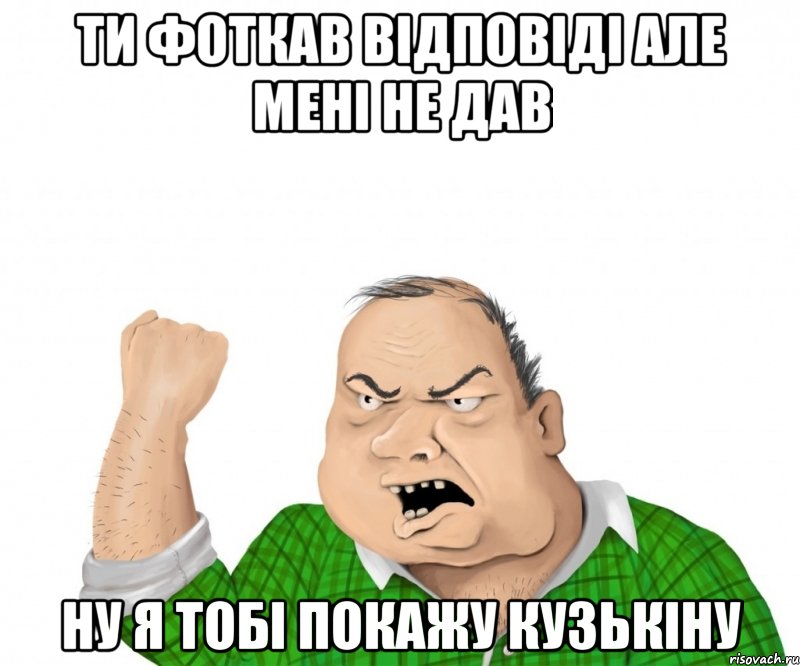 Ти фоткав відповіді але мені не дав ну я тобі покажу кузькіну, Мем мужик