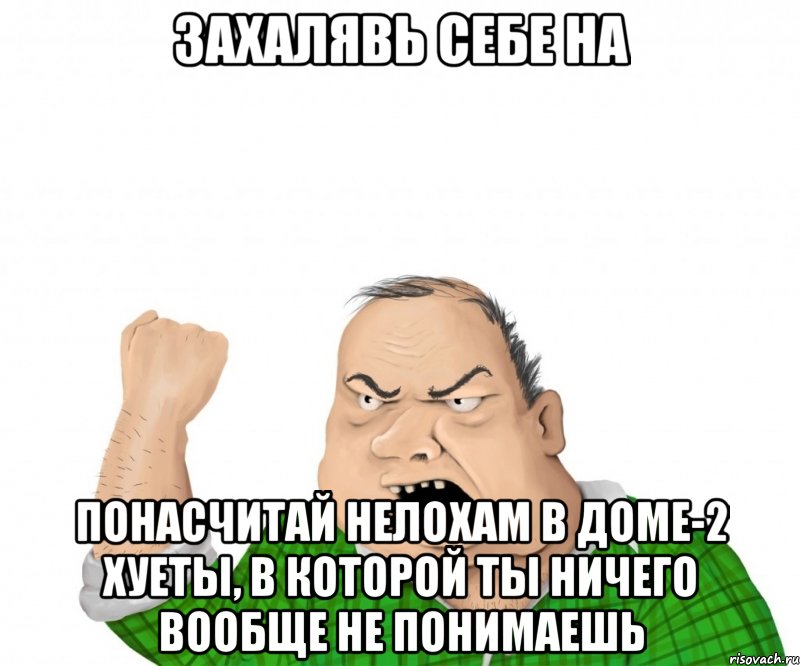 Захалявь себе на понасчитай нелохам в доме-2 хуеты, в которой ты ничего вообще не понимаешь, Мем мужик