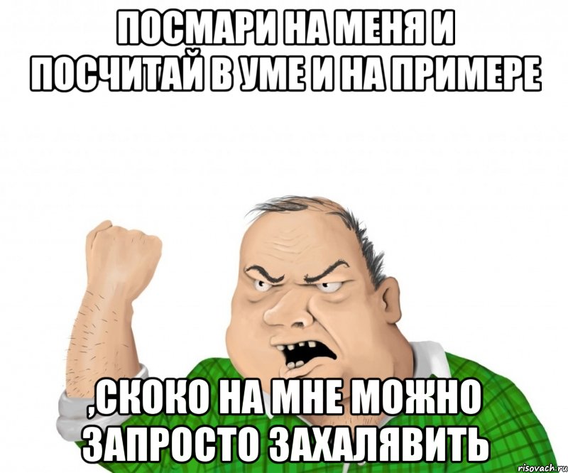 посмари на меня и посчитай в уме и на примере ,скоко на мне можно запросто захалявить, Мем мужик