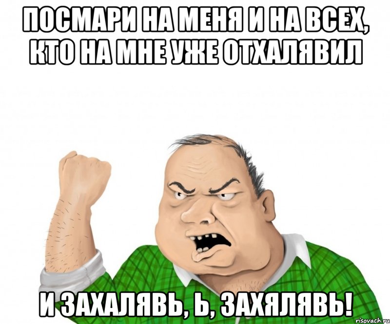 посмари на меня и на всех, кто на мне уже отхалявил и захалявь, Ь, ЗАХЯЛЯВЬ!, Мем мужик