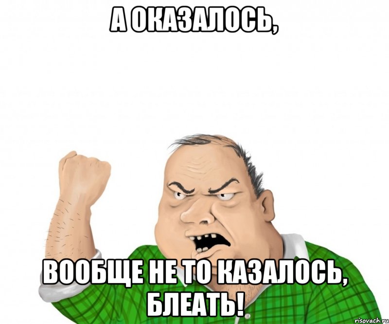 А оказалось, вообще не то казалось, блеать!, Мем мужик