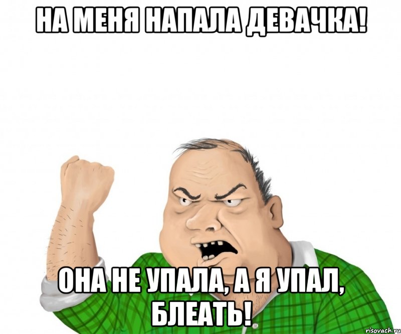 на меня напала девачка! она не упала, а я упал, блеать!, Мем мужик