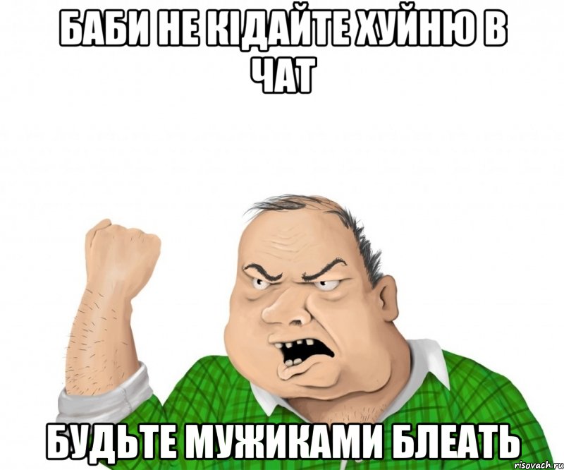 Баби не кідайте хуйню в чат Будьте мужиками блеать, Мем мужик