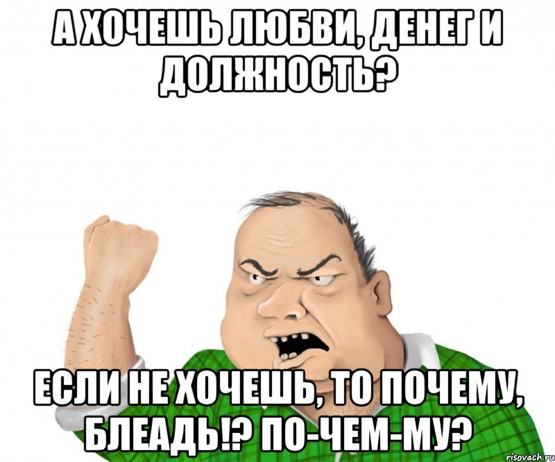 а хочешь любви, денег и должность? Если не хочешь, то почему, блеадь!? ПО-ЧЕМ-МУ?, Мем мужик