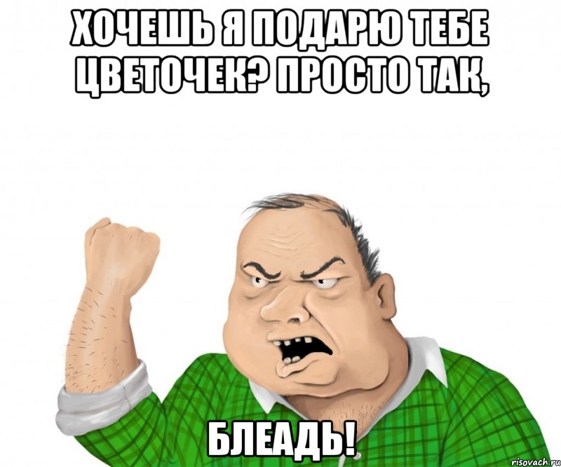 хочешь я подарю тебе цветочек? Просто так, блеадь!, Мем мужик