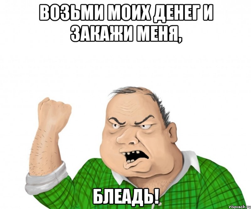 возьми моих денег и закажи меня, блеадь!, Мем мужик