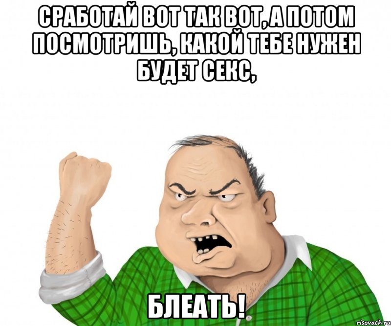 сработай вот так вот, а потом посмотришь, какой тебе нужен будет секс, блеать!, Мем мужик