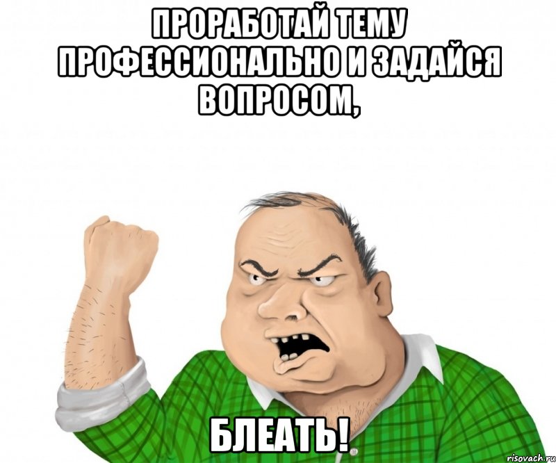 проработай тему профессионально и задайся вопросом, блеать!, Мем мужик