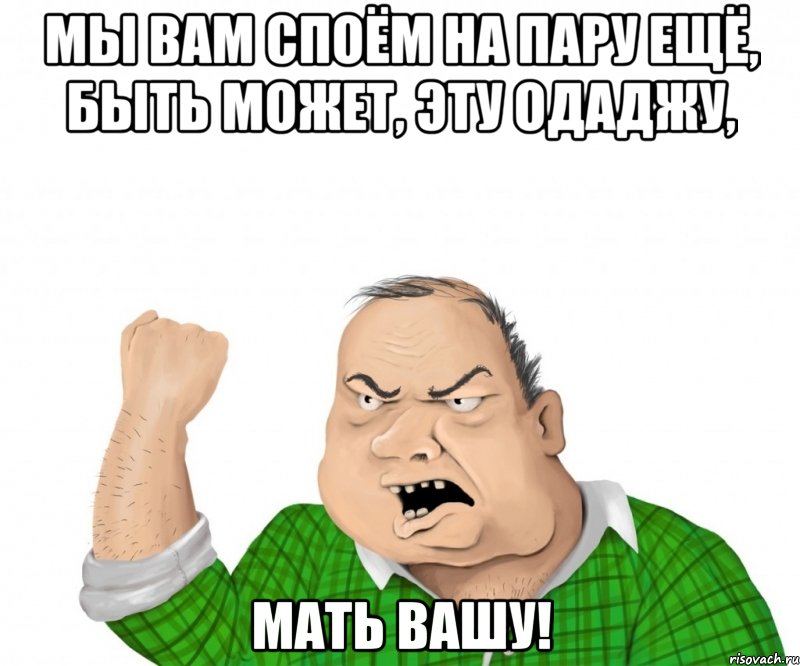 мы вам споём на пару ещё, быть может, эту одаджу, мать вашу!, Мем мужик