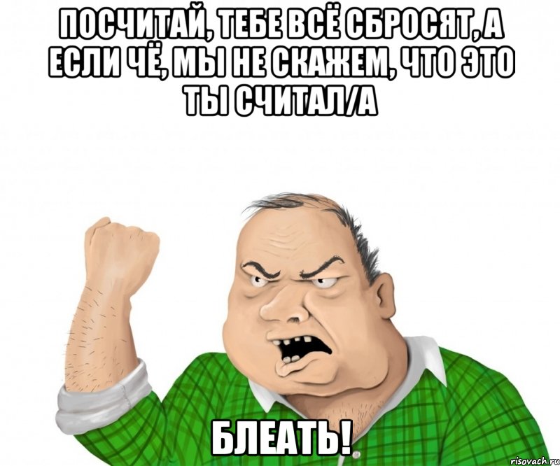 посчитай, тебе всё сбросят, а если чё, мы не скажем, что это ты считал/а блеать!, Мем мужик