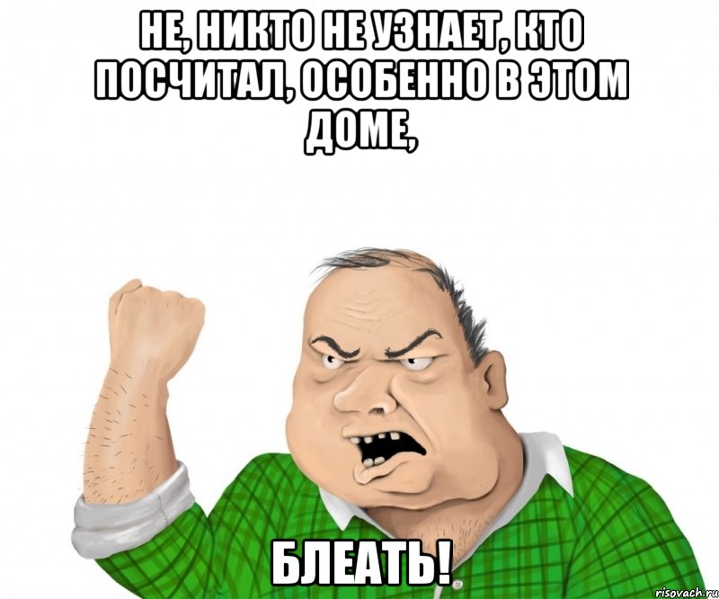 не, никто не узнает, кто посчитал, особенно в этом доме, блеать!, Мем мужик