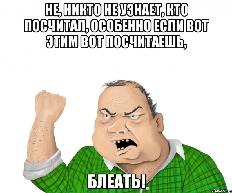 не, никто не узнает, кто посчитал, особенно если вот этим вот посчитаешь, блеать!, Мем мужик