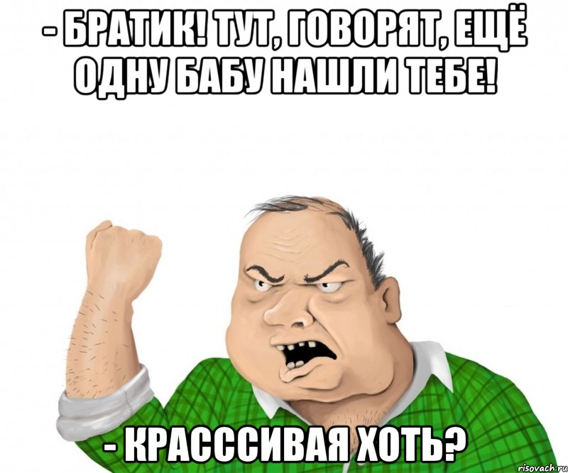 - братик! тут, говорят, ещё одну бабу нашли тебе! - красссивая хоть?, Мем мужик