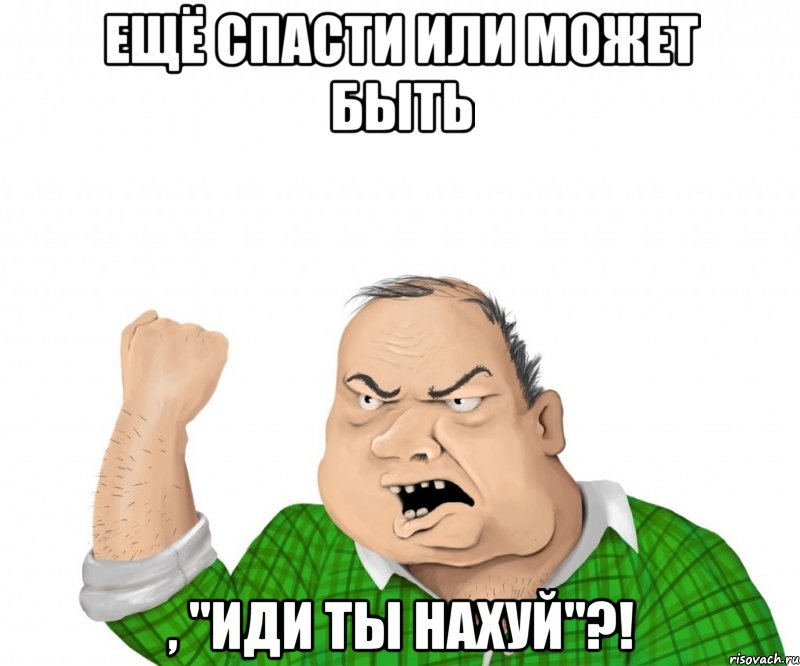 ещё спасти или может быть , "иди ты нахуй"?!, Мем мужик