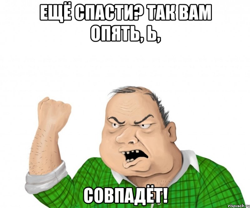 ещё спасти? так вам опять, Ь, совпадёт!, Мем мужик