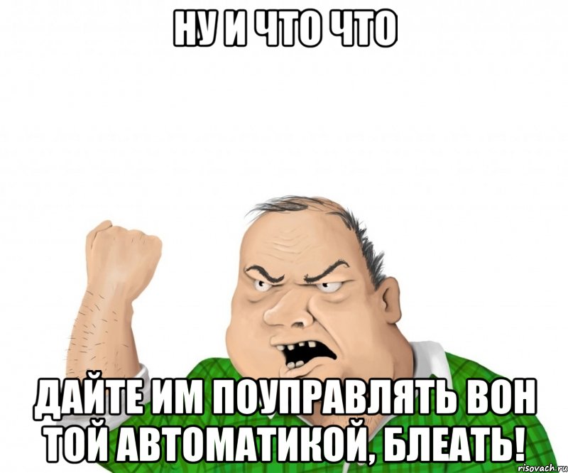 ну и что что дайте им поуправлять вон той автоматикой, блеать!, Мем мужик