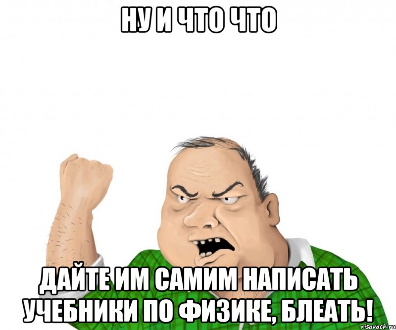 ну и что что дайте им самим написать учебники по физике, блеать!, Мем мужик