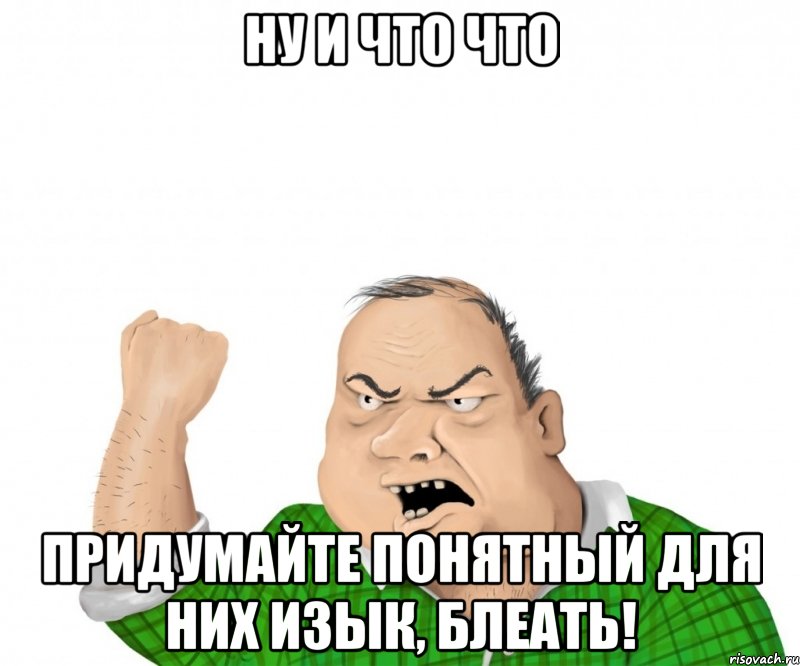 ну и что что придумайте понятный для них изык, блеать!, Мем мужик