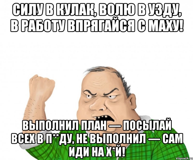 Силу в кулак, волю в узду, в работу впрягайся с маху! Выполнил план — посылай всех в п**ду, не выполнил — сам иди на х*й!