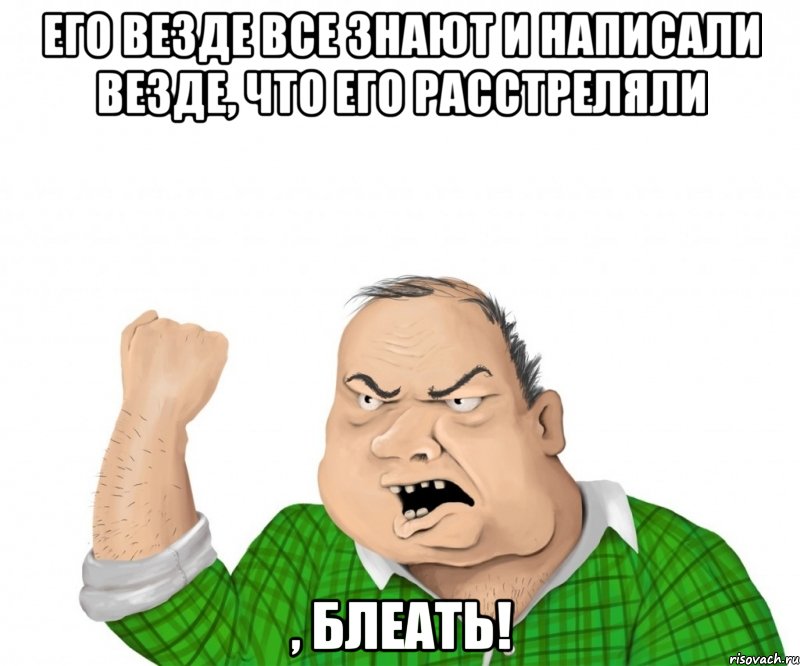 его везде все знают и написали везде, что его расстреляли , блеать!, Мем мужик