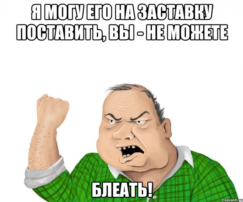 я могу его на заставку поставить, вы - не можете Блеать!, Мем мужик