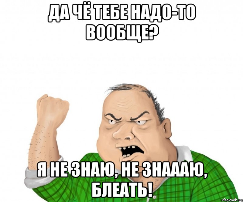 да чё тебе надо-то вообще? я не знаю, не знаааю, блеать!, Мем мужик