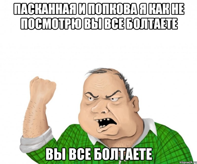 Пасканная и Попкова Я как не посмотрю вы все болтаете вы все болтаете, Мем мужик