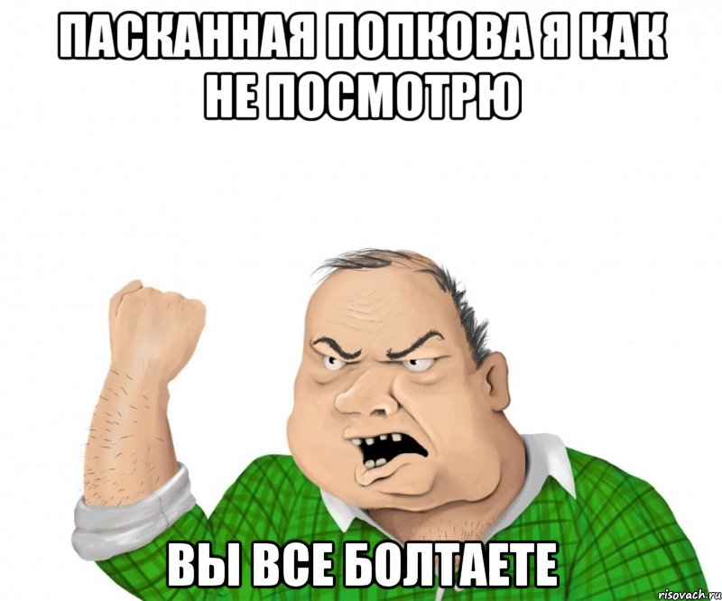 Пасканная Попкова Я как не посмотрю вы все болтаете, Мем мужик