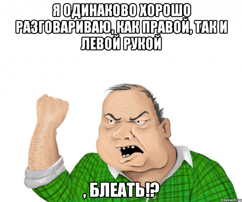 я одинаково хорошо разговариваю, как правой, так и левой рукой , блеать!?, Мем мужик