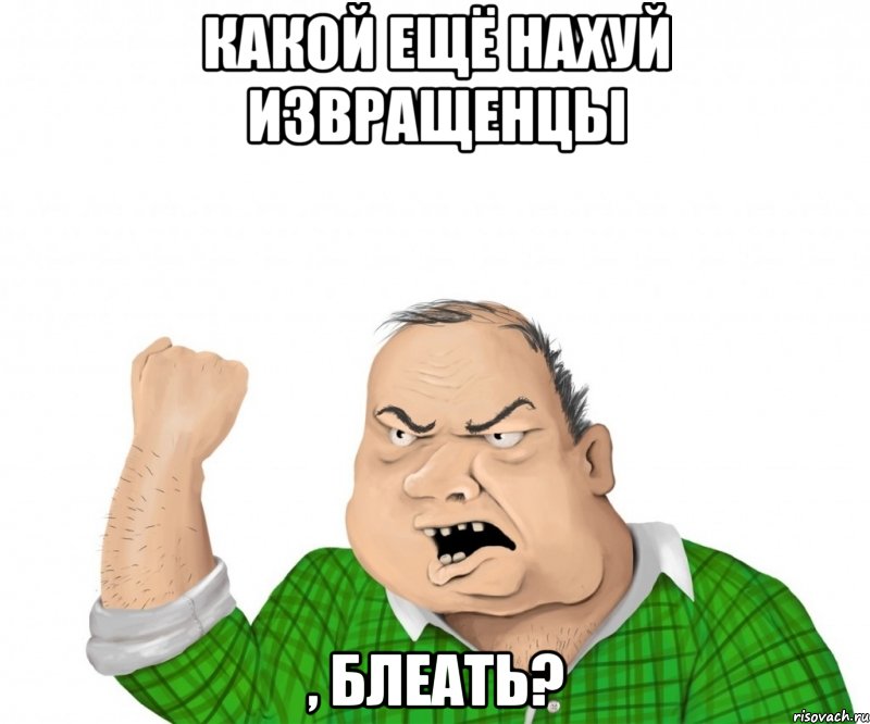 какой ещё нахуй извращенцы , блеать?, Мем мужик