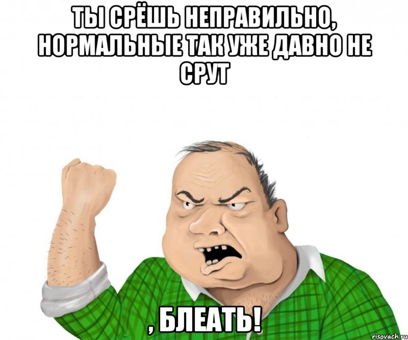 ты срёшь неправильно, нормальные так уже давно не срут , блеать!, Мем мужик