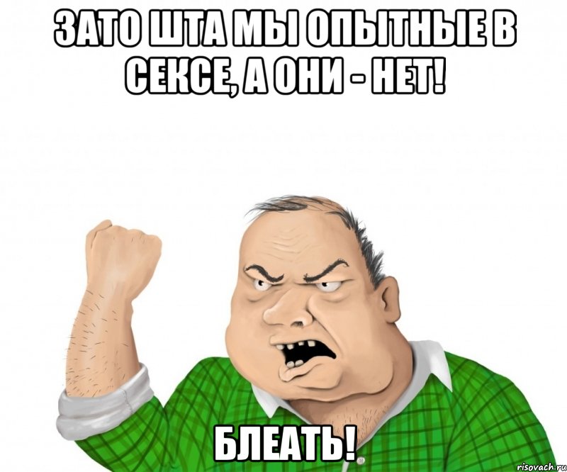 зато шта мы опытные в сексе, а они - нет! блеать!, Мем мужик