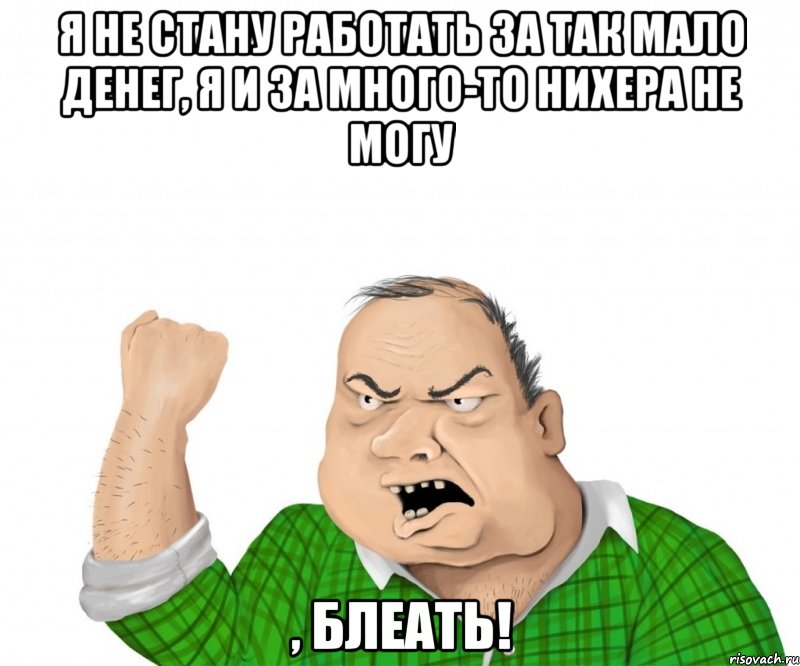 я не стану работать за так мало денег, я и за много-то нихера не могу , блеать!, Мем мужик