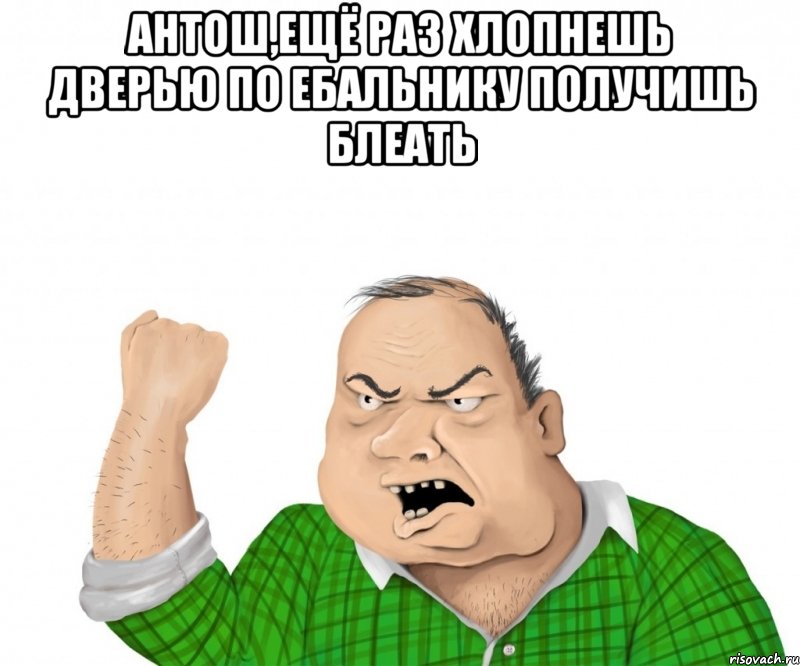 Антош,ещё раз хлопнешь дверью по ебальнику получишь БЛЕАТЬ , Мем мужик