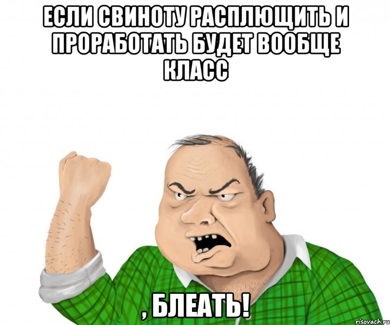 если свиноту расплющить и проработать будет вообще класс , блеать!, Мем мужик