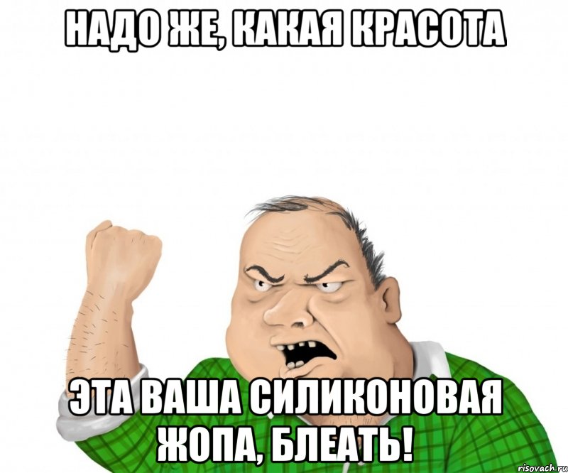 надо же, какая красота эта ваша силиконовая жопа, блеать!, Мем мужик