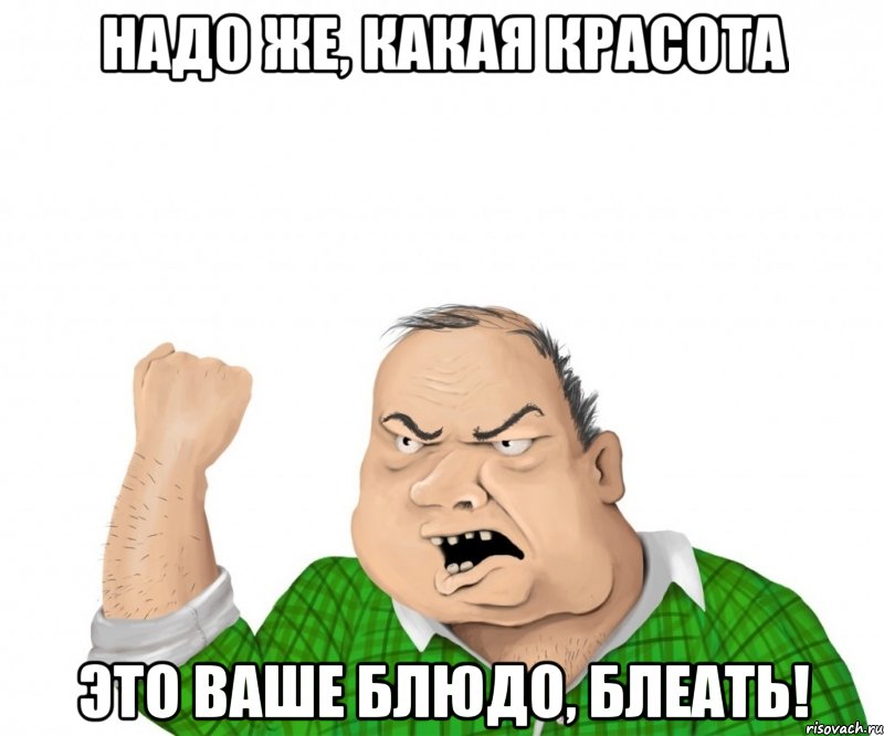 надо же, какая красота это ваше блюдо, блеать!, Мем мужик