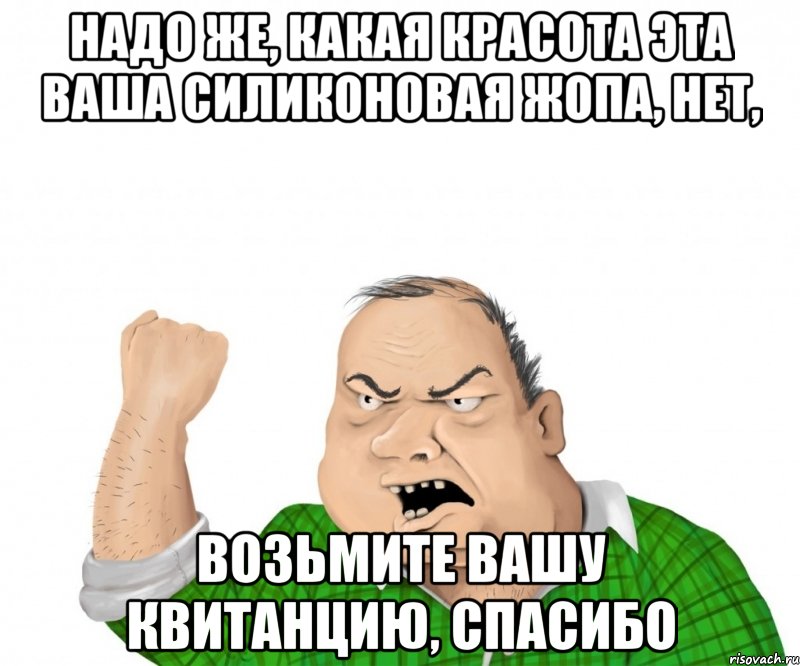 надо же, какая красота эта ваша силиконовая жопа, нет, возьмите вашу квитанцию, спасибо, Мем мужик