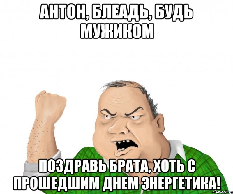 Антон, Блеадь, будь мужиком поздравь брата, хоть с прошедшим Днем Энергетика!, Мем мужик